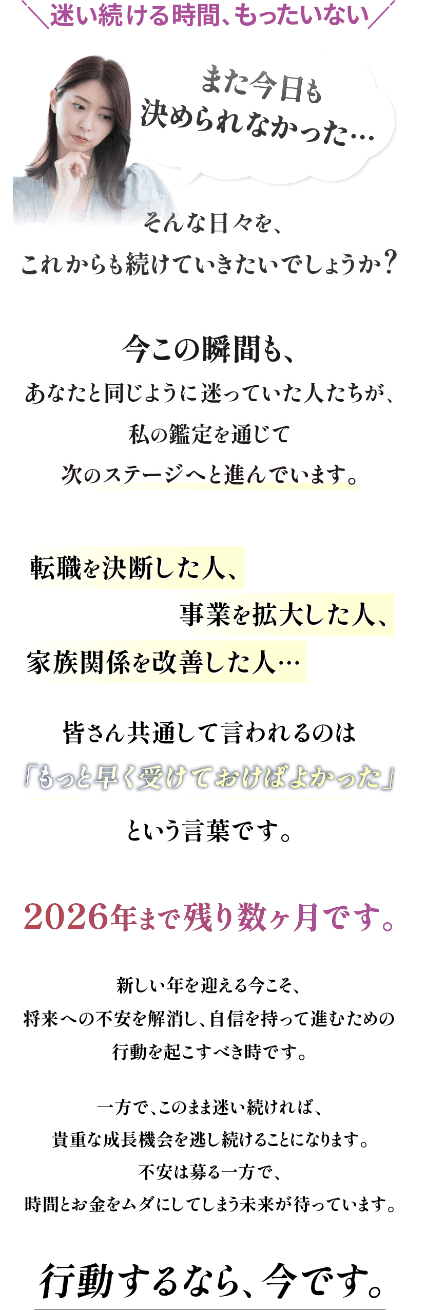 迷い続ける時間がもったいない 今この瞬間も、あなたと同じように迷っていた人たちが。私の鑑定を通じて次のステージへと進んでいます。転職を決断した人、事業を拡大した人、家族関係を改善した人皆さん共通して言われるのは、もっと早く受けておけばよかったという言葉です。